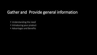 Gather and Provide general information
• Understanding the need
• Introducing your product
• Advantages and Benefits
 