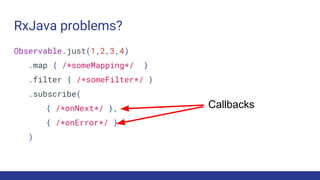 RxJava problems?
Observable.just(1,2,3,4)
.map { /*someMapping*/ }
.filter { /*someFilter*/ }
.subscribe(
{ /*onNext*/ },
{ /*onError*/ }
)
Callbacks
 