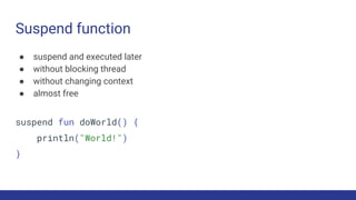 Suspend function
● suspend and executed later
● without blocking thread
● without changing context
● almost free
suspend fun doWorld() {
println("World!")
}
 