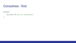 Coroutines - first
launch{
println("We are in coroutine")
}
 
