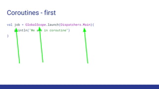 Coroutines - first
val job = GlobalScope.launch(Dispatchers.Main){
println("We are in coroutine")
}
 