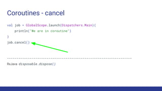 Coroutines - cancel
val job = GlobalScope.launch(Dispatchers.Main){
println("We are in coroutine")
}
job.cancel()
------------------------------------------------------------------
RxJava disposable.dispose()
 