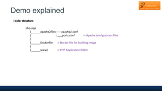 Demo explained
Folder structure
php-app
|______apache2files------apache2.conf
| |___ports.conf -> Apache configuration files
|
|______Dockerfile -> Docker file for building image
|
|______www/ -> PHP Application folder
 