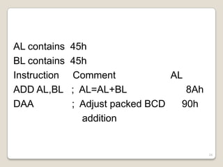 AL contains   45h
BL contains   45h
Instruction   Comment             AL
ADD AL,BL     ; AL=AL+BL             8Ah
DAA           ; Adjust packed BCD   90h
                addition


                                           24
 