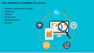 Kinds of Software Compatibility Test Services :
• Program compatibility testing
• Equipment
• Systems
• Cell phones
• Working System
• Variants
 
