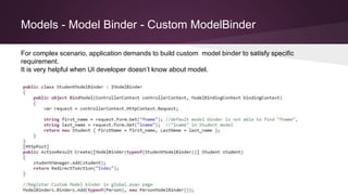 Models - Model Binder - Custom ModelBinder
For complex scenario, application demands to build custom model binder to satisfy specific
requirement.
It is very helpful when UI developer doesn’t know about model.
 