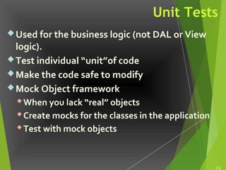 Unit Tests
Used for the business logic (not DAL or View
logic).
Test individual “unit”of code
Make the code safe to modify
Mock Object framework
When you lack “real” objects
Create mocks for the classes in the application
Test with mock objects
29
 