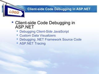 LOGO
Client-side Code Debugging in ASP.NET
 Client-side Code Debugging in
ASP.NET
 Debugging Client-Side JavaScript
 Custom Data Visualizers
 Debugging .NET Framework Source Code
 ASP.NET Tracing
 