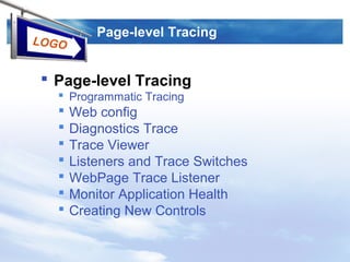 LOGO
Page-level Tracing
 Page-level Tracing
 Programmatic Tracing
 Web config
 Diagnostics Trace
 Trace Viewer
 Listeners and Trace Switches
 WebPage Trace Listener
 Monitor Application Health
 Creating New Controls
 