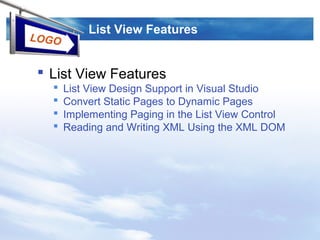 LOGO
List View Features
 List View Features
 List View Design Support in Visual Studio
 Convert Static Pages to Dynamic Pages
 Implementing Paging in the List View Control
 Reading and Writing XML Using the XML DOM
 