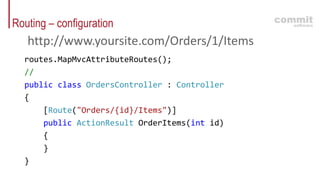 Routing – configuration
routes.MapMvcAttributeRoutes();
//
public class OrdersController : Controller
{
[Route("Orders/{id}/Items")]
public ActionResult OrderItems(int id)
{
}
}
http://www.yoursite.com/Orders/1/Items
 