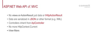 ASP.NET Web API cf. MVC
• No views or ActionResult just data or IHttpActionResult
• Data are serialized in JSON or other format (e.g. XML)
• Controllers inherit from ApiController
• No more HttpContext.Current
• View filters
 