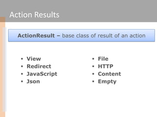 Action Results

  ActionResult – base class of result of an action



      View                     File
      Redirect                 HTTP
      JavaScript               Content
      Json                     Empty
 
