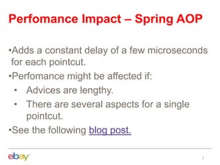 Perfomance Impact – Spring AOP
•Adds a constant delay of a few microseconds
for each pointcut.
•Perfomance might be affected if:
• Advices are lengthy.
• There are several aspects for a single
pointcut.
•See the following blog post.
 