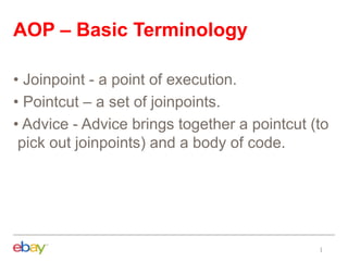 AOP – Basic Terminology
• Joinpoint - a point of execution.
• Pointcut – a set of joinpoints.
• Advice - Advice brings together a pointcut (to
pick out joinpoints) and a body of code.
 