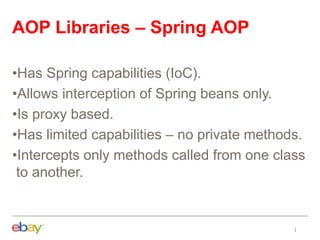 AOP Libraries – Spring AOP
•Has Spring capabilities (IoC).
•Allows interception of Spring beans only.
•Is proxy based.
•Has limited capabilities – no private methods.
•Intercepts only methods called from one class
to another.
 