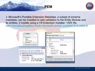 PEM Microsoft’s Portable Extension Metadata, a subset of schema metadata, can be installed to add validation to the Entity Module and its entities, it installs using a VS Extension Installer, VSIX file,  http://visualstudiogallery.msdn.microsoft.com/en-us/e6467914-d48d-4075-8885-ce5a0dcb744d 