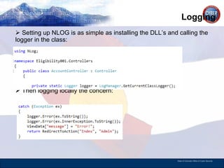 Logging  Setting up NLOG is as simple as installing the DLL’s and calling the logger in the class: Then logging locally the concern: 