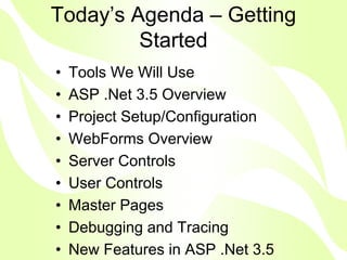 Today’s Agenda – Getting
         Started
•   Tools We Will Use
•   ASP .Net 3.5 Overview
•   Project Setup/Configuration
•   WebForms Overview
•   Server Controls
•   User Controls
•   Master Pages
•   Debugging and Tracing
•   New Features in ASP .Net 3.5
 