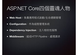 ASP.NET Core四個靈魂⼈人物
Web Host：負責應⽤用程式啟動/⽣生命週期管理理
Conﬁguration：作為組態管理理系統
Dependency Injection：注入相依性服務
Middleware：組成HTTP Pipeline，處理理請求
 