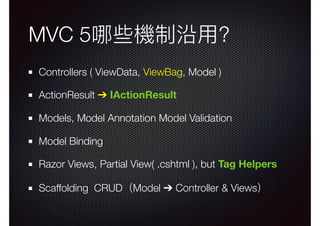 MVC 5哪些機制沿⽤用?
Controllers ( ViewData, ViewBag, Model )
ActionResult ➔ IActionResult
Models, Model Annotation Model Validation
Model Binding
Razor Views, Partial View( .cshtml ), but Tag Helpers
Scaffolding CRUD（Model ➔ Controller & Views）
 