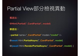 Partial View部分檢視異異動
舊語法：
@Html.Partial("_CardPartial", model)
新語法：
<partial name="_CardPartial" model="model" />
@await Html.PartialAsync("_CardPartial", model)
@{await Html.RenderPartialAsync("_CardPartial", model); }
 