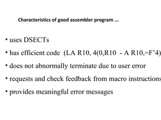Characteristics of good assembler program ...
• uses DSECTs
• has efficient code (LA R10, 4(0,R10 - A R10,=F’4)
• does not abnormally terminate due to user error
• requests and check feedback from macro instructions
• provides meaningful error messages
 
