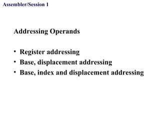 Objectives
Addressing Operands
• Register addressing
• Base, displacement addressing
• Base, index and displacement addressing
Assembler/Session 1
 