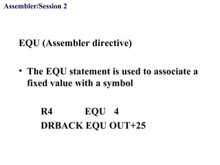 Objectives
EQU (Assembler directive)
• The EQU statement is used to associate a
fixed value with a symbol
R4 EQU 4
DRBACK EQU OUT+25
Assembler/Session 2
 