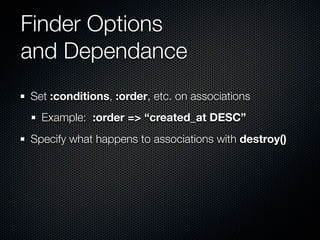Finder Options
and Dependance
Set :conditions, :order, etc. on associations
  Example: :order => “created_at DESC”
Specify what happens to associations with destroy()
 