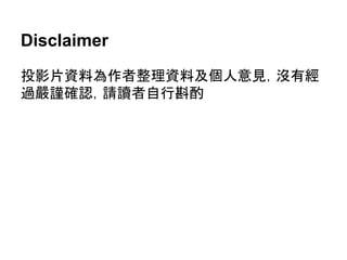 Disclaimer
投影片資料為作者整理資料及個人意見，沒有經
過嚴謹確認，請讀者自行斟酌
 