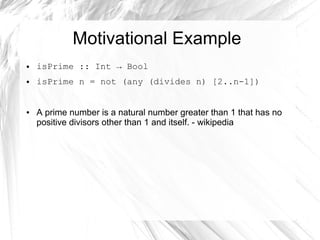 Motivational Example
● isPrime :: Int → Bool
● isPrime n = not (any (divides n) [2..n-1])
● A prime number is a natural number greater than 1 that has no
positive divisors other than 1 and itself. - wikipedia
 