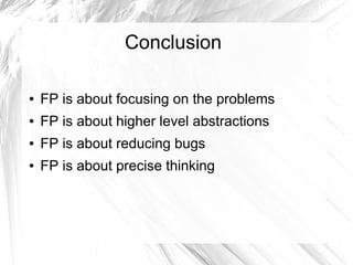 Conclusion
● FP is about focusing on the problems
● FP is about higher level abstractions
● FP is about reducing bugs
● FP is about precise thinking
 