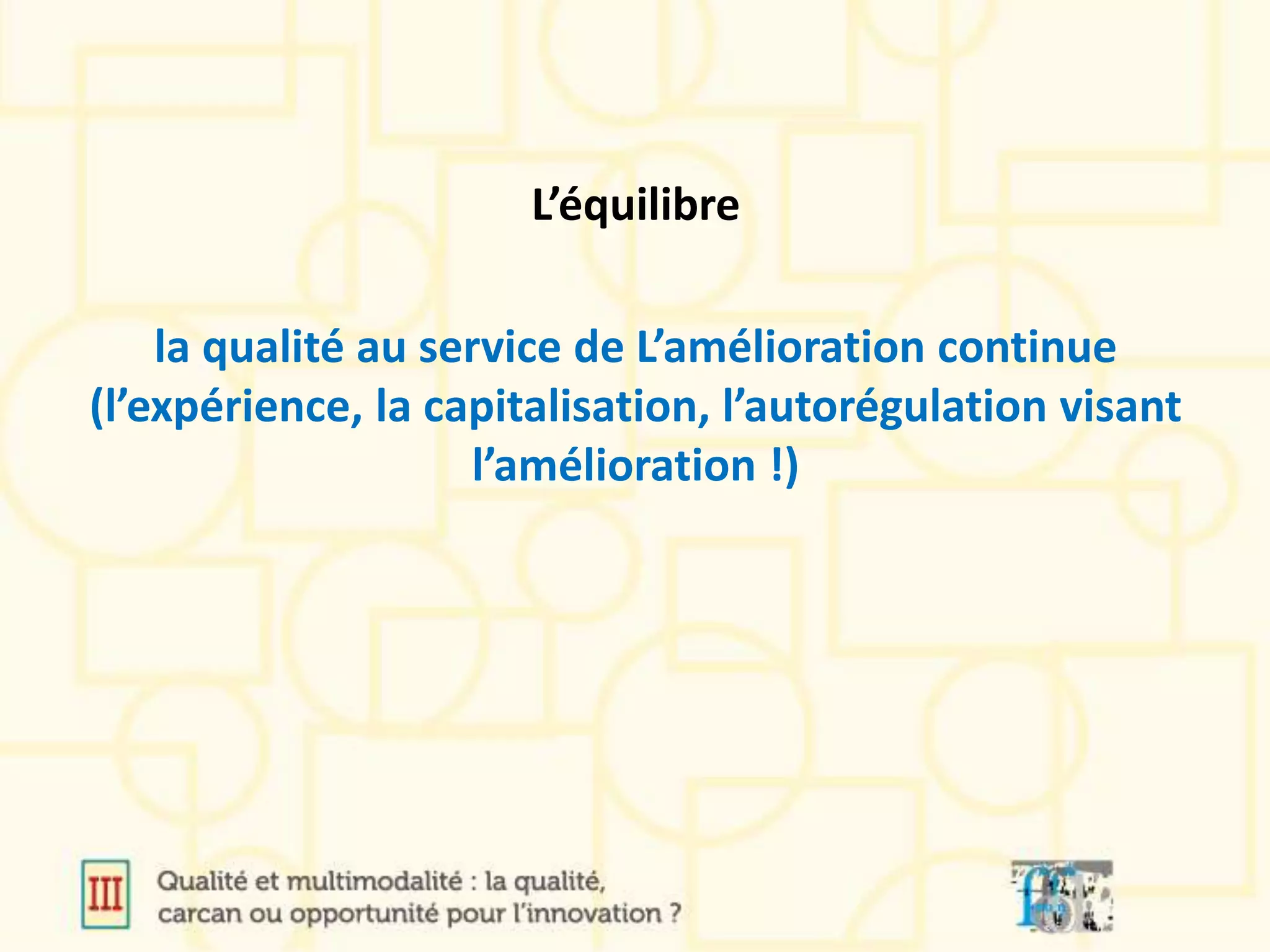 L’équilibre
la qualité au service de L’amélioration continue
(l’expérience, la capitalisation, l’autorégulation visant
l’amélioration !)
 