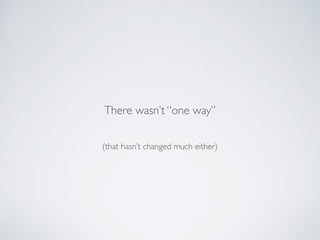 (that hasn’t changed much either)
There wasn’t “one way”
 