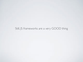Still, JS frameworks are a very GOOD thing
 