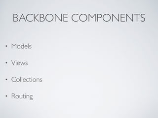 BACKBONE COMPONENTS
• Models
• Views
• Collections
• Routing
 