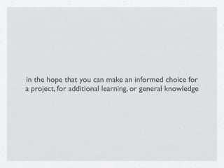 in the hope that you can make an informed choice for  
a project, for additional learning, or general knowledge
 