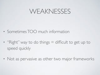 WEAKNESSES
• SometimesTOO much information
• “Right” way to do things = difﬁcult to get up to
speed quickly
• Not as pervasive as other two major frameworks
 