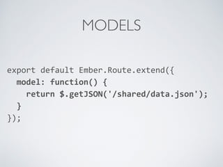 MODELS
export	
  default	
  Ember.Route.extend({	
  
	
  	
  model:	
  function()	
  {	
  
	
  	
  	
  	
  return	
  $.getJSON('/shared/data.json');	
  
	
  	
  }	
  
});	
  
	
  	
  
 