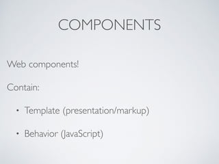 COMPONENTS
Web components!
Contain:
• Template (presentation/markup)
• Behavior (JavaScript)
 