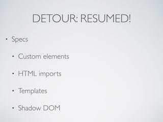 DETOUR: RESUMED!
• Specs
• Custom elements
• HTML imports
• Templates
• Shadow DOM
 