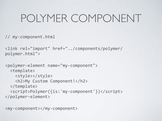 POLYMER COMPONENT
//	
  my-­‐component.html	
  
<link	
  rel="import"	
  href="../components/polymer/
polymer.html">	
  
<polymer-­‐element	
  name="my-­‐component"> 
	
  	
  <template> 
	
  	
  	
  	
  <style></style> 
	
  	
  	
  	
  <h2>My	
  Custom	
  Component!</h2> 
	
  	
  </template> 
	
  	
  <script>Polymer({is:'my-­‐component'})</script> 
</polymer-­‐element>	
  
<my-­‐component></my-­‐component>
 