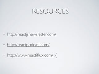 RESOURCES
• http://reactjsnewsletter.com/
• http://reactpodcast.com/
• http://www.reactiﬂux.com/ :(
 