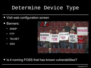 Determine Device Type 
Copyright 2013 
• Visit web configuration screen 
• Banners: 
• SNMP 
• FTP 
• TELNET 
• SSH 
• Is it running FOSS that has known vulnerabilities? 
 