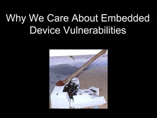 Why We Care About Embedded 
Device Vulnerabilities 
 