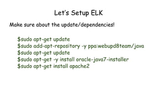 Let’s Setup ELK
Make sure about the update/dependencies!
$sudo apt-get update
$sudo add-apt-repository -y ppa:webupd8team/java
$sudo apt-get update
$sudo apt-get -y install oracle-java7-installer
$sudo apt-get install apache2
 