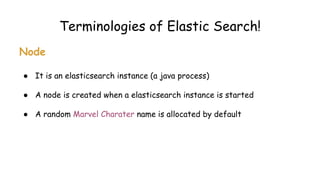 Terminologies of Elastic Search!
Node
● It is an elasticsearch instance (a java process)
● A node is created when a elasticsearch instance is started
● A random Marvel Charater name is allocated by default
 