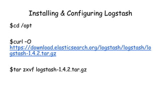 Installing & Configuring Logstash
$cd /opt
$curl –O
https://download.elasticsearch.org/logstash/logstash/lo
gstash-1.4.2.tar.gz
$tar zxvf logstash-1.4.2.tar.gz
 