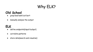 Why ELK?
Old School
● grep/sed/awk/cut/sort
● manually analyze the output
ELK
● define endpoints(input/output)
● correlate patterns
● store data(search and visualize)
 